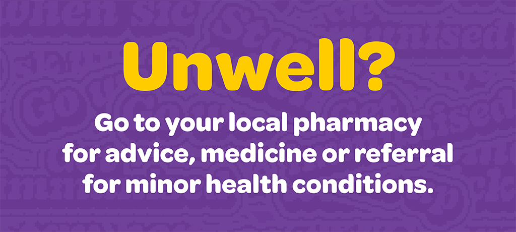 Unwell? Go to your local pharmacy for advice, medicine or referral for minor health conditions.